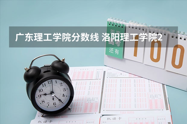 广东理工学院分数线 洛阳理工学院2023分数线
