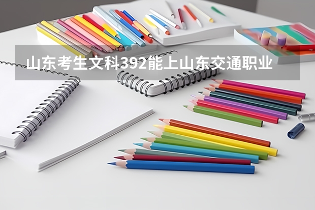 山东考生文科392能上山东交通职业学院吗