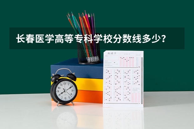 长春医学高等专科学校分数线多少？