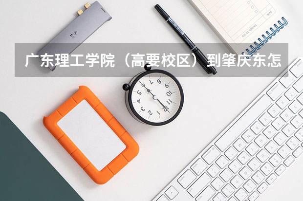 广东理工学院（高要校区）到肇庆东怎么走