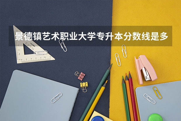 景德镇艺术职业大学专升本分数线是多少？