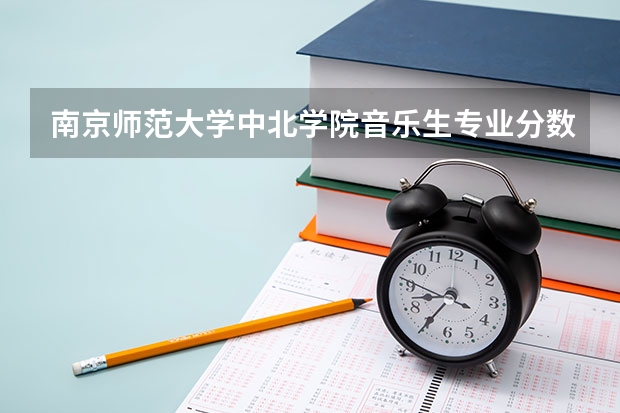 南京师范大学中北学院音乐生专业分数线（南京师范大学中北学院分数线）