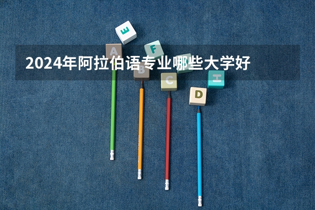2024年阿拉伯语专业哪些大学好 哪些院校阿拉伯语专业强
