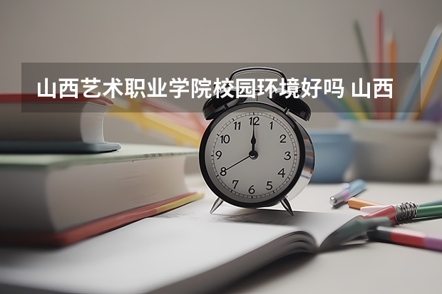 山西艺术职业学院校园环境好吗 山西艺术职业学院学费贵不贵