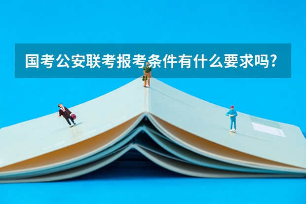 国考公安联考报考条件有什么要求吗?