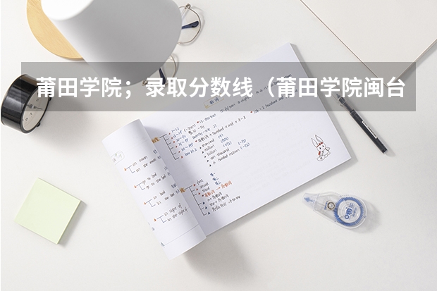 莆田学院；录取分数线（莆田学院闽台合作分数线）