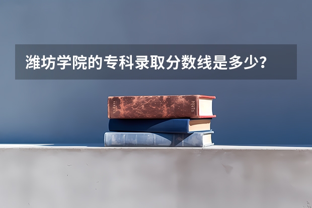 潍坊学院的专科录取分数线是多少？