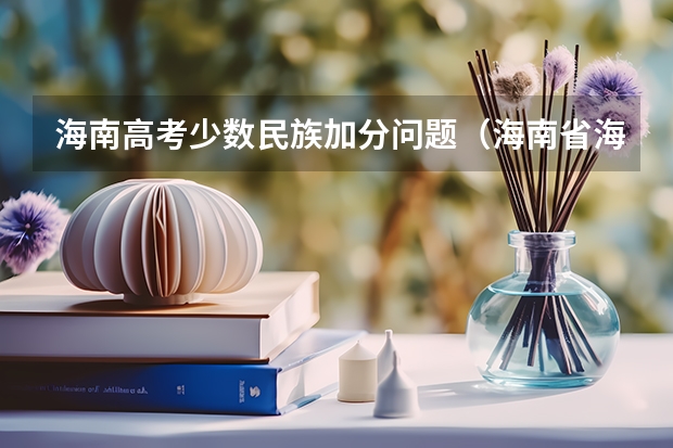 海南高考少数民族加分问题（海南省海口地区高考符号少数民族身份加分的全部名单）