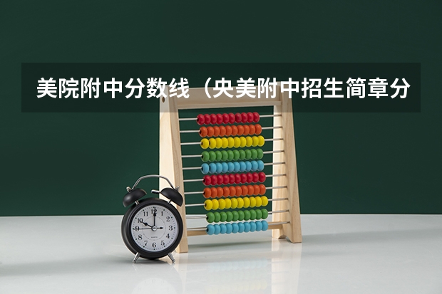 美院附中分数线（央美附中招生简章分数线）