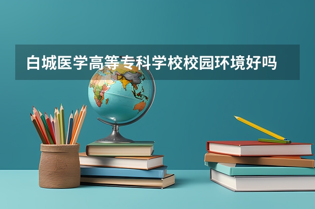 白城医学高等专科学校校园环境好吗 白城医学高等专科学校学费贵不贵