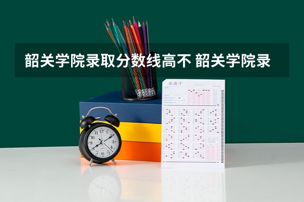韶关学院录取分数线高不 韶关学院录取分数线2023