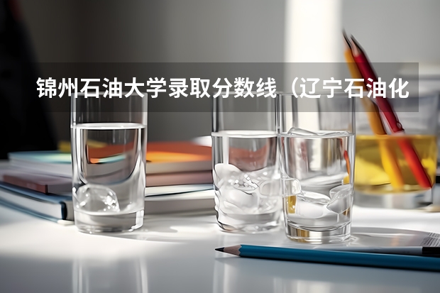 锦州石油大学录取分数线（辽宁石油化工大学工商管理硕士研究生入学分数线）