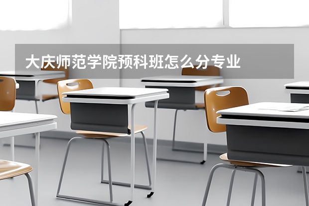 大庆师范学院预科班怎么分专业