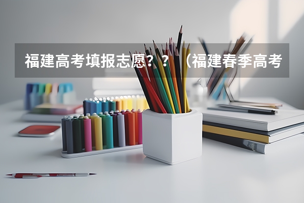 福建高考填报志愿？？（福建春季高考志愿填报流程？）