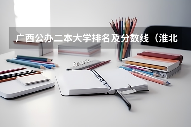 广西公办二本大学排名及分数线（淮北工业与艺术学校录取分数线）