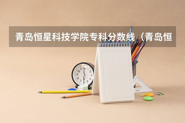 青岛恒星科技学院专科分数线（青岛恒星职业中等专业学校分数线）