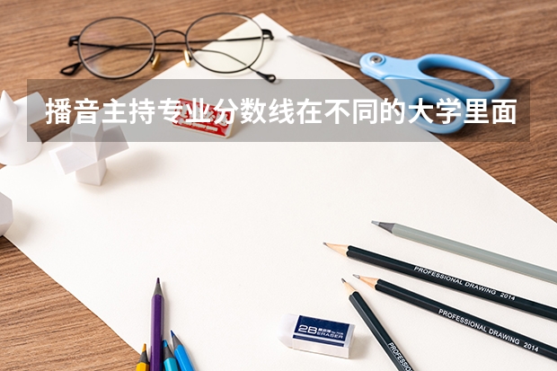 播音主持专业分数线在不同的大学里面的录取分数线是?（广西艺术学院几本啊？）