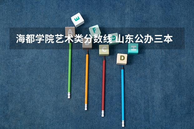 海都学院艺术类分数线 山东公办三本大学排名及分数线