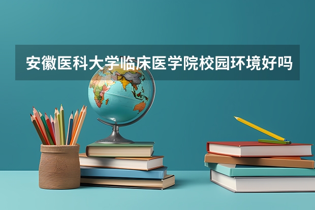 安徽医科大学临床医学院校园环境好吗 安徽医科大学临床医学院学费贵不贵