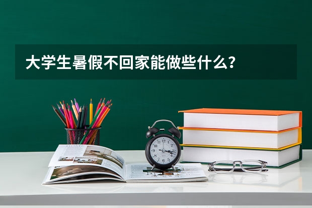 大学生暑假不回家能做些什么？