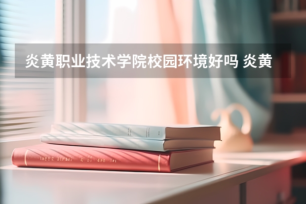 炎黄职业技术学院校园环境好吗 炎黄职业技术学院学费贵不贵