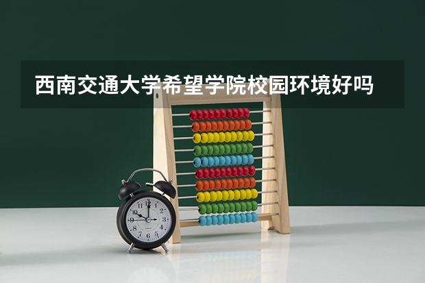 西南交通大学希望学院校园环境好吗 西南交通大学希望学院学费贵不贵