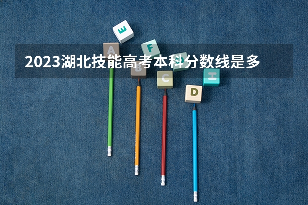 2023湖北技能高考本科分数线是多少？