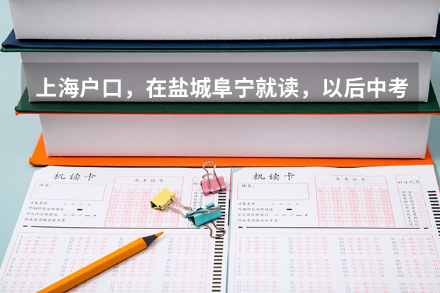 上海户口，在盐城阜宁就读，以后中考，跟高考需要什么资料啊？