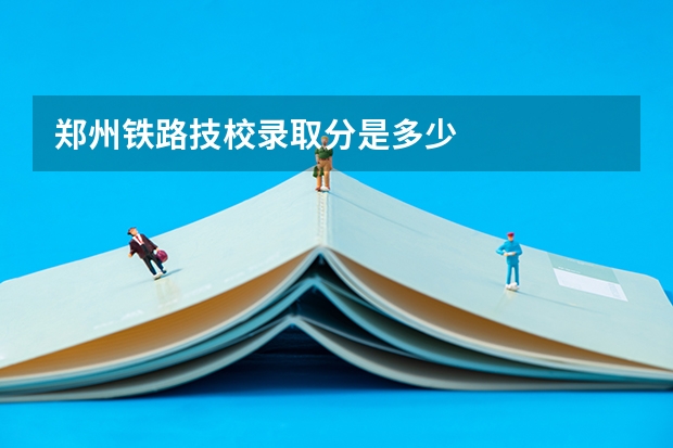 郑州铁路技校录取分是多少