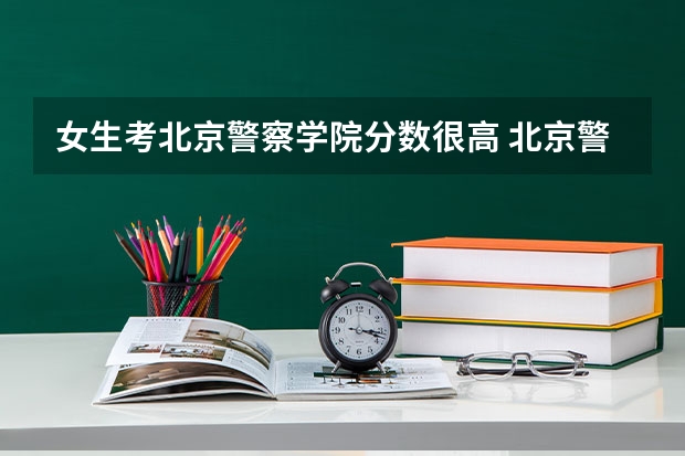 女生考北京警察学院分数很高 北京警察学院录取分数线