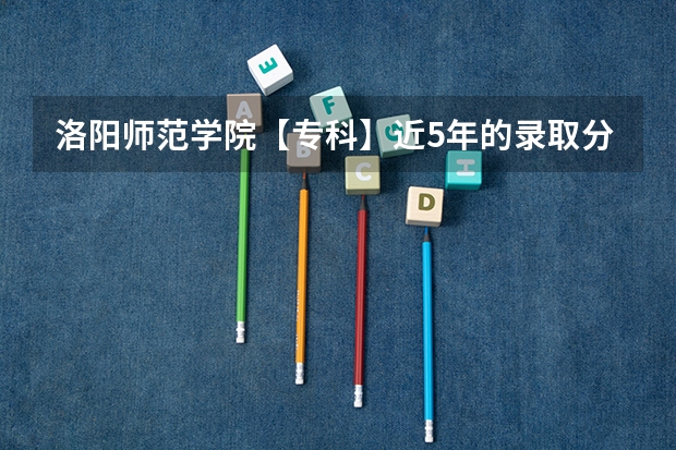 洛阳师范学院【专科】近5年的录取分数线，麻烦各路大侠告知下，谢谢了！【最好是关于语文专业的】（洛阳师范学院地方专项计划分数线）