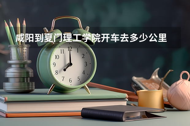 咸阳到夏门理工学院开车去多少公里