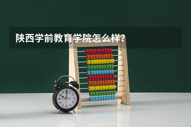 陕西学前教育学院怎么样？
