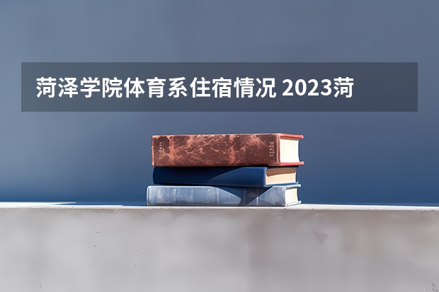 菏泽学院体育系住宿情况 2023菏泽学院分数线
