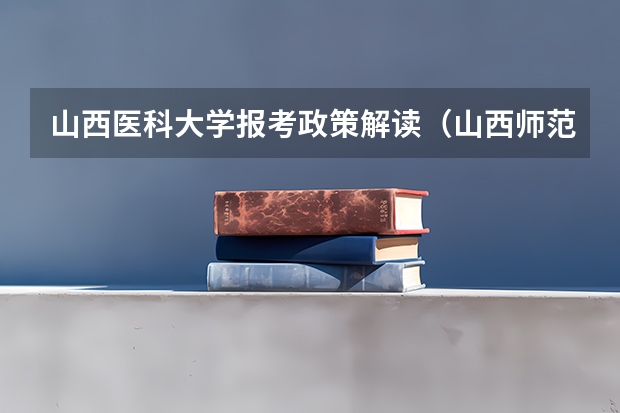 山西医科大学报考政策解读(山西师范大学报考政策解读)