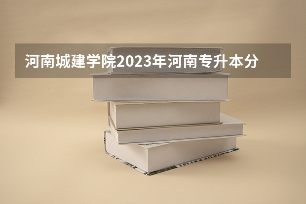 河南城建学院2023年河南专升本分数线是多少？