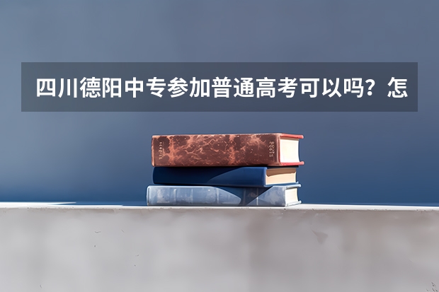 四川德阳中专参加普通高考可以吗？怎么报名