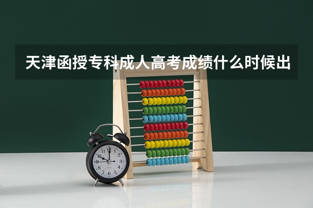 天津函授专科成人高考成绩什么时候出？
