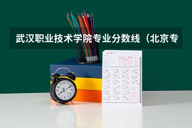 武汉职业技术学院专业分数线（北京专科学校排名及分数线）