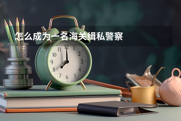 怎么成为一名海关缉私警察