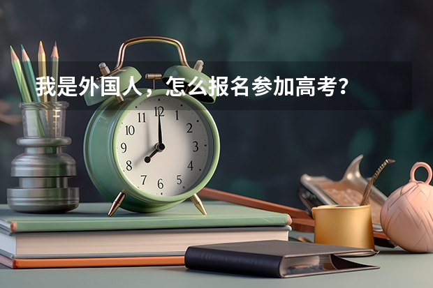 我是外国人，怎么报名参加高考？