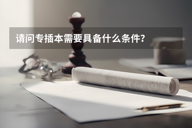 请问专插本需要具备什么条件？