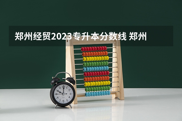 郑州经贸2023专升本分数线 郑州经贸学院是专业清还是分数清