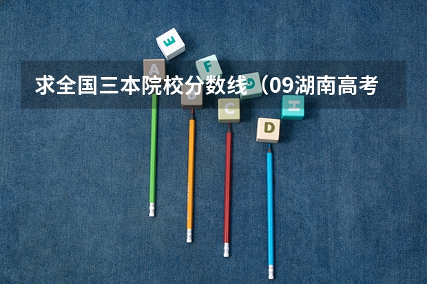求全国三本院校分数线（09湖南高考各高校三本录取分数线..）