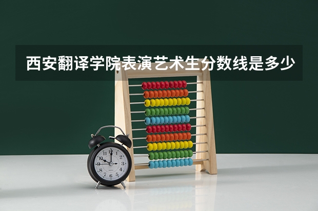 西安翻译学院表演艺术生分数线是多少