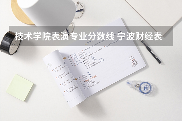 技术学院表演专业分数线 宁波财经表演系最近五年分数线
