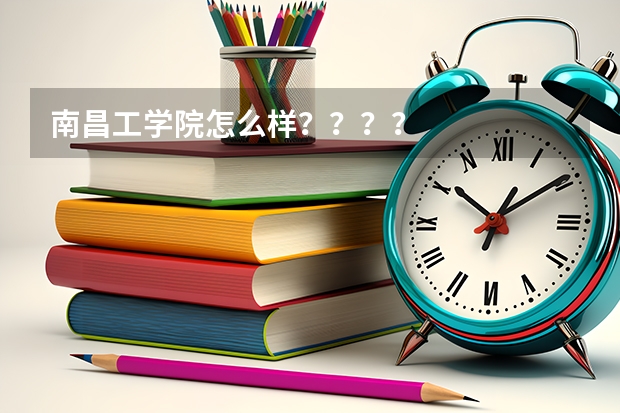 南昌工学院怎么样？？？？