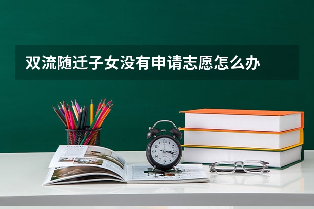 双流随迁子女没有申请志愿怎么办