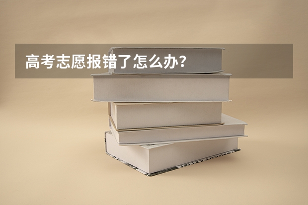 高考志愿报错了怎么办？