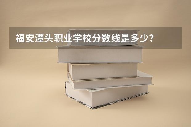 福安潭头职业学校分数线是多少？